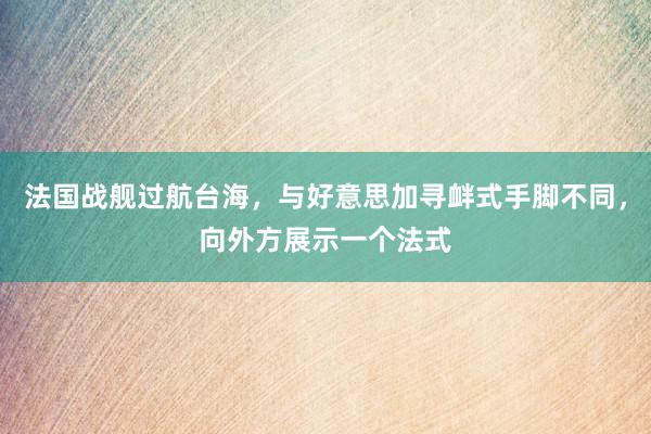 法国战舰过航台海，与好意思加寻衅式手脚不同，向外方展示一个法式